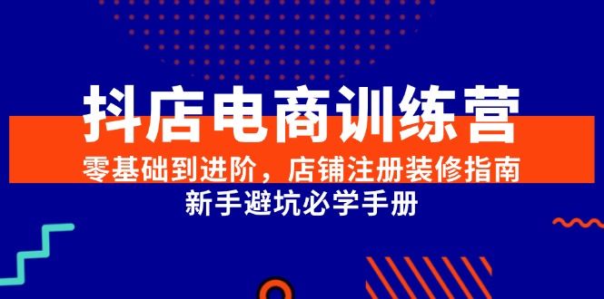 抖店电商训练营，零基础到进阶，店铺注册装修指南，新手避坑必学手册-汉兴项目网创资源网