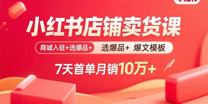 小红书店铺卖货课：商城入驻+选爆品+爆文模板，7天首单月销10万+-汉兴项目网创资源网