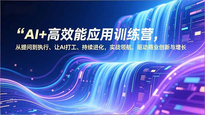 AI+高效能应用训练营，从提问到执行、让AI打工、持续进化，实战领航，驱动商业创新与增长-汉兴项目网创资源网