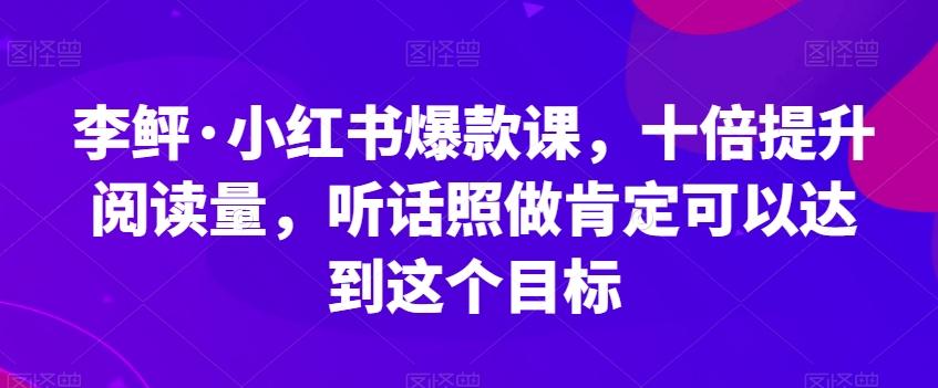李鲆·小红书爆款课，十倍提升阅读量，听话照做肯定可以达到这个目标-汉兴项目网创资源网