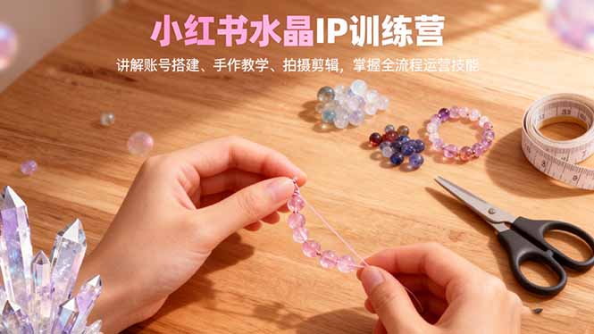 小红书水晶IP训练营，讲解账号搭建、手作教学、拍摄剪辑，全流程运营技能-汉兴项目网创资源网