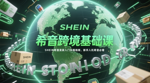 希音跨境基础课，SHEIN希音卖家入门实操指南，新手入坑希音必看-汉兴项目网创资源网