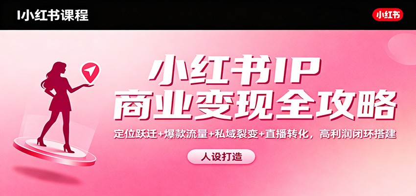 小红书IP商业变现全攻略：定位跃迁+爆款流量+私域裂变+直播转化，高利润闭环搭建-汉兴项目网创资源网