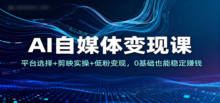 AI自媒体变现课：平台选择+剪映实操+低粉变现，0基础也能稳定赚钱-汉兴项目网创资源网