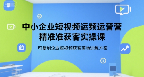 中小企业短视频运营精准获客实操课，可复制企业短视频获客落地训练方案-汉兴项目网创资源网