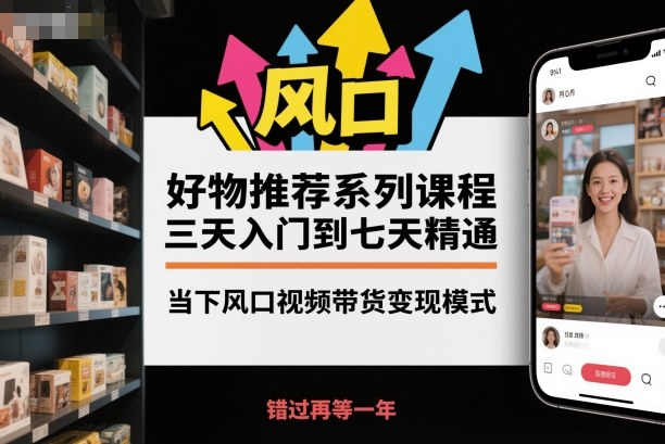 好物推荐系列课程,三天入门到七天精通,当下风口视频带货变现模式-汉兴项目网创资源网