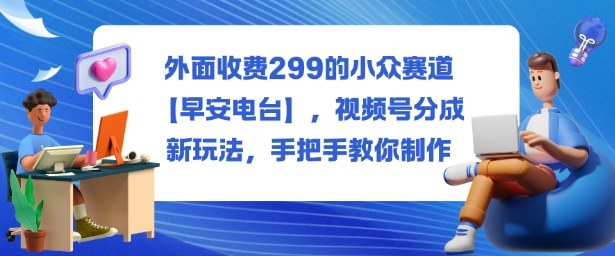 外面收费299的小众赛道【早安电台】,视频号分成新玩法,手把手教你制作-汉兴项目网创资源网