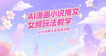 AI漫画小说推文女频玩法教学，AI小说推文变现全流程-汉兴项目网创资源网