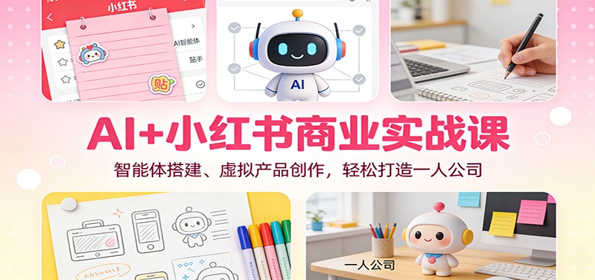 AI+小红书商业实战课：智能体搭建、虚拟产品创作，轻松打造一人公司-汉兴项目网创资源网