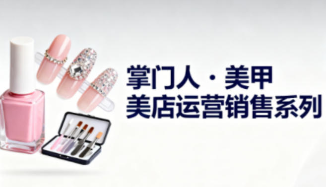 美甲店运营销售系列，助力美甲店老板及从业者提升运营、销售与管理能力-汉兴项目网创资源网