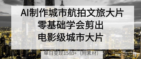 AI制作城市航拍文旅大片,零基础学会剪出电影级城市大片,单日变现多张