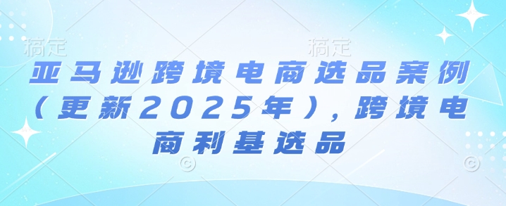 亚马逊跨境电商选品案例(更新2025年4月)，跨境电商利基选品-汉兴项目网创资源网