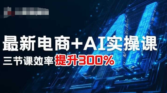 最新电商+AI实操课，三节课效率提升300%-汉兴项目网创资源网