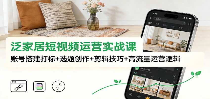 泛家居短视频运营实战课：账号搭建打标+选题创作+剪辑技巧+高流量运营逻辑-汉兴项目网创资源网