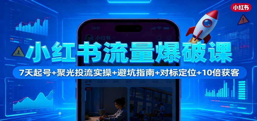 小红书流量爆破课:7天起号+聚光投流实操+避坑指南+对标定位+10倍获客-汉兴项目网创资源网