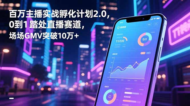 百万主播实战孵化计划2.0，0到1踏入直播赛道，场均GMV突破10万+-汉兴项目网创资源网