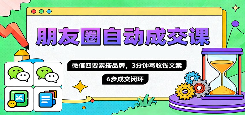 朋友圈自动成交课，微信四要素搭品牌，3分钟写收钱文案，6步成交闭环-汉兴项目网创资源网