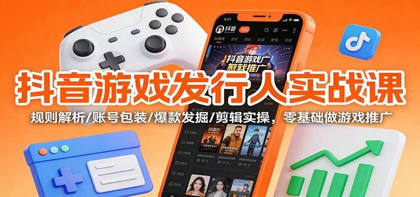 抖音游戏发行人实战课：规则解析/账号包装/爆款发掘 /剪辑实操，零基础做游戏推广-汉兴项目网创资源网