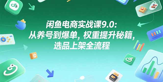 闲鱼电商实战课9.0：从养号到爆单，权重提升秘籍，选品上架全流程-汉兴项目网创资源网
