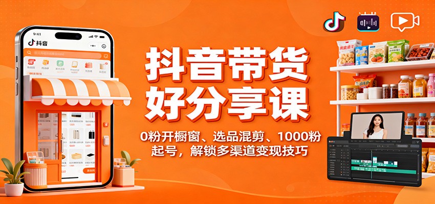 抖音带货好物分享课：0粉开橱窗、选品混剪、1000粉起号，解锁多渠道变现技巧-汉兴项目网创资源网
