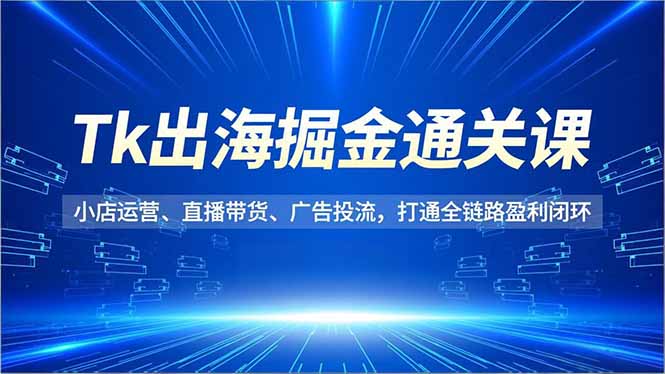 Tk出海掘金通关课,小店运营、直播带货、广告投流,打通全链路盈利闭环-汉兴项目网创资源网