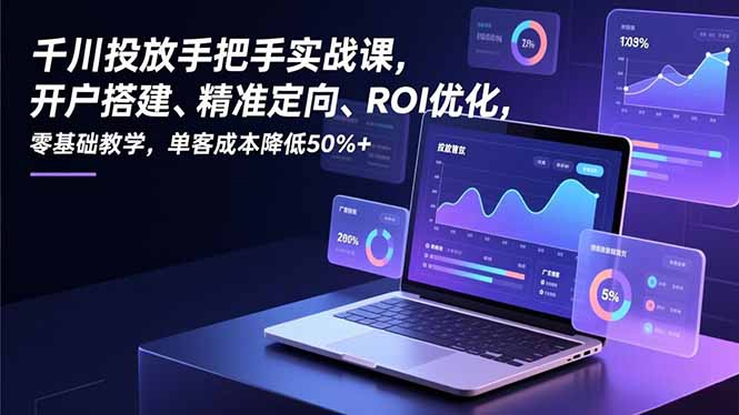千川投放手把手实战课，开户搭建、精准定向、ROI优化，零基础教学，单客成本降低50%+-汉兴项目网创资源网