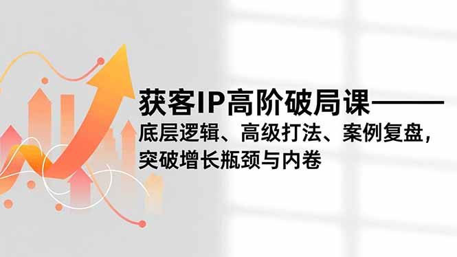 获客IP高阶破局课,底层逻辑、高级打法、案例复盘,突破增长瓶颈与内卷-汉兴项目网创资源网