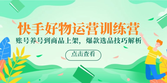 快手好物运营训练营，账号养号到商品上架，爆款选品技巧解析-汉兴项目网创资源网