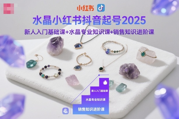 水晶小红书抖音起号2025，新人入门基础课+水晶专业知识课+销售知识进阶课-汉兴项目网创资源网