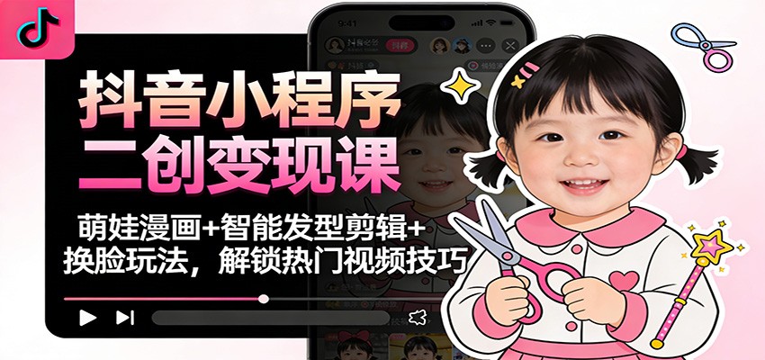 抖音小程序二创变现课：萌娃漫画+智能发型剪辑+换脸玩法，解锁热门视频技巧-汉兴项目网创资源网