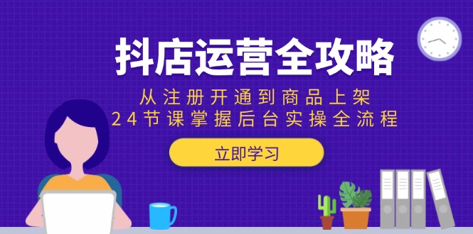 抖店运营全攻略：从注册开通到商品上架，24节课掌握后台实操全流程-汉兴项目网创资源网