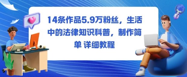 14条作品5.9W粉丝,生活中的法律知识科普,制作简单详细教程-汉兴项目网创资源网