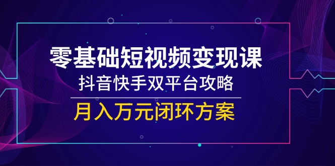 零基础短视频变现课，抖音快手双平台攻略，月入万元闭环方案-汉兴项目网创资源网