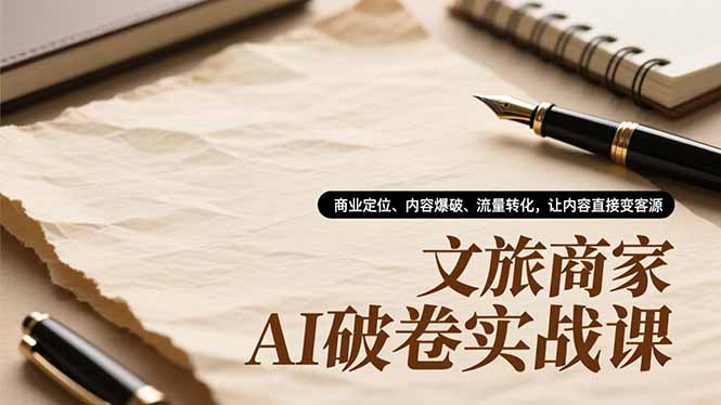 文旅商家AI破卷实战课，商业定位、内容爆破、流量转化，让内容直接变客源-汉兴项目网创资源网