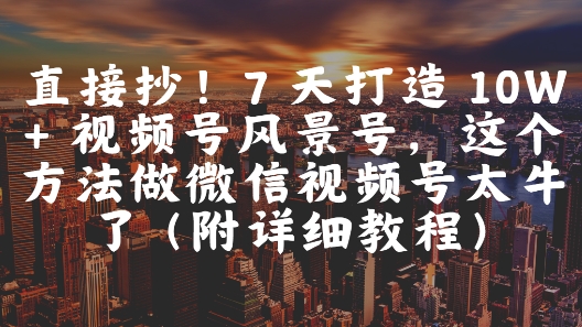 直接抄！7 天打造 10W + 视频号风景号，这个方法做微信视频号太牛了(附详细教程)-汉兴项目网创资源网