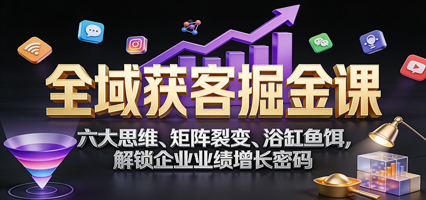 全域获客掘金课：六大思维、矩阵裂变、浴缸鱼饵，解锁企业业绩增长密码-汉兴项目网创资源网
