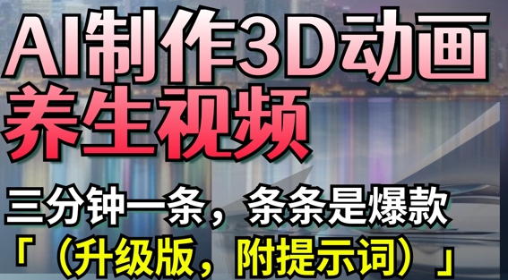 AI制作3D动画养生视频，三分钟一条，条条是爆款(升级版，附提示词)-汉兴项目网创资源网