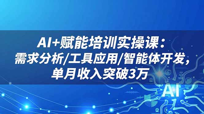 AI+赋能培训实操课：需求分析/工具应用/智能体开发，单月收入突破3万-汉兴项目网创资源网