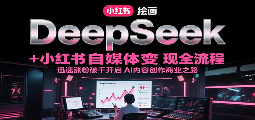 DeepSeek绘画+小红书自媒体变现全流程，迅速涨粉破千开启AI内容创作商业之路-汉兴项目网创资源网
