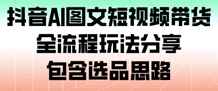 抖音AI图文短视频带货，全流程玩法分享，包含选品思路-汉兴项目网创资源网
