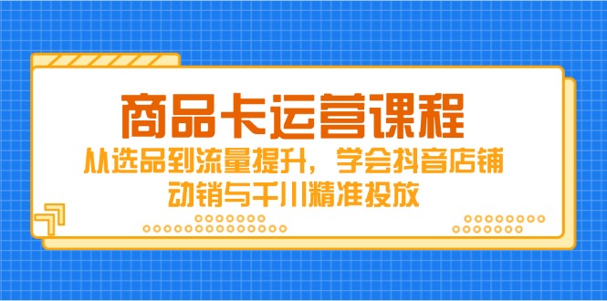 商品卡运营课程，从选品到流量提升，学会抖音店铺动销与千川精准投放-汉兴项目网创资源网