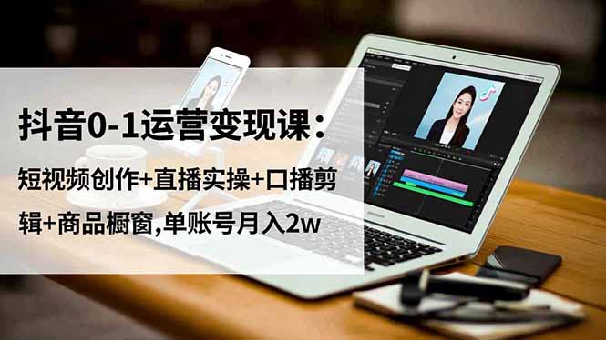 抖音0-1运营变现课:短视频创作+直播实操+口播剪辑+商品橱窗,单账号月入2w-汉兴项目网创资源网