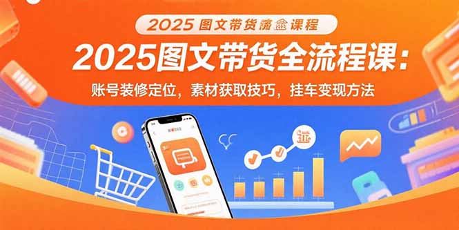 2025图文带货全流程课：账号装修定位，素材获取技巧，挂车变现方法-汉兴项目网创资源网