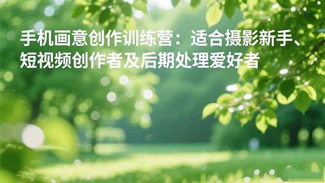 手机摄影之画意创作训练营:适合摄影新手、短视频创作者及后期处理爱好者-汉兴项目网创资源网