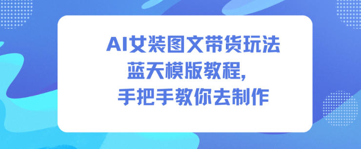 AI女装图文带货玩法蓝天模版教程，手把手教你去制作-汉兴项目网创资源网