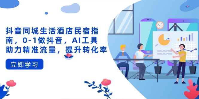 抖音同城生活酒店民宿指南，0-1做抖音，AI工具助力精准流量，提升转化率-汉兴项目网创资源网