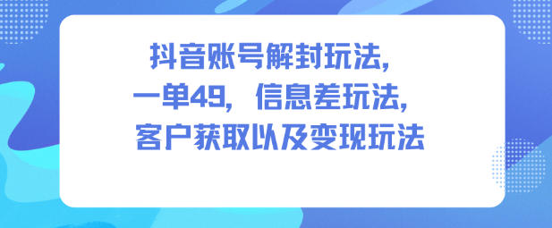 抖音账号解封玩法，一单49，信息差玩法，客户获取以及变现玩法-汉兴项目网创资源网
