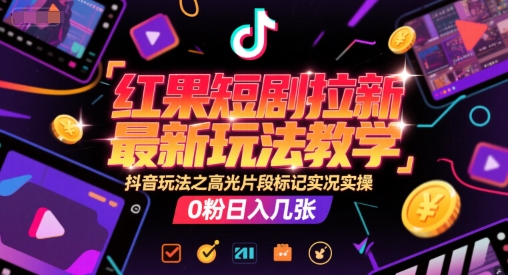 红果短剧拉新最新玩法教学，抖音玩法之高光片段标记实况实操，0粉日入几张-汉兴项目网创资源网