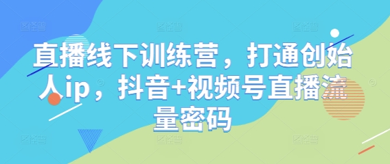 直播线下训练营，打通创始人ip，抖音+视频号直播流量密码-汉兴项目网创资源网