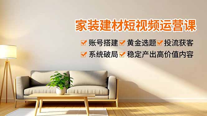 家装建材短视频运营课，账号搭建、黄金选题、投流获客，系统破局，稳定产出高价值内容-汉兴项目网创资源网